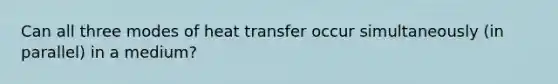 Can all three modes of heat transfer occur simultaneously (in parallel) in a medium?