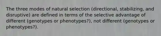 The three modes of natural selection (directional, stabilizing, and disruptive) are defined in terms of the selective advantage of different (genotypes or phenotypes?), not different (genotypes or phenotypes?).