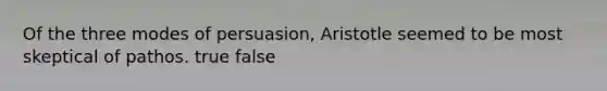 Of the three modes of persuasion, Aristotle seemed to be most skeptical of pathos. true false