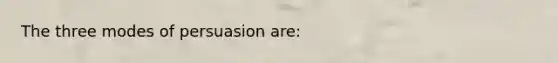 The three modes of persuasion are: