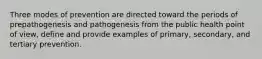 Three modes of prevention are directed toward the periods of prepathogenesis and pathogenesis from the public health point of view, define and provide examples of primary, secondary, and tertiary prevention.