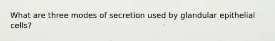 What are three modes of secretion used by glandular epithelial cells?