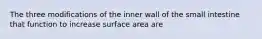 The three modifications of the inner wall of the small intestine that function to increase surface area are