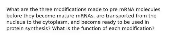 What are the three modifications made to pre-mRNA molecules before they become mature mRNAs, are transported from the nucleus to the cytoplasm, and become ready to be used in <a href='https://www.questionai.com/knowledge/kVyphSdCnD-protein-synthesis' class='anchor-knowledge'>protein synthesis</a>? What is the function of each modification?