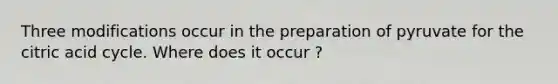 Three modifications occur in the preparation of pyruvate for the citric acid cycle. Where does it occur ?