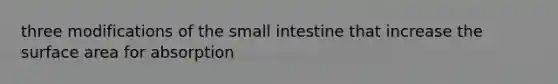 three modifications of <a href='https://www.questionai.com/knowledge/kt623fh5xn-the-small-intestine' class='anchor-knowledge'>the small intestine</a> that increase the surface area for absorption