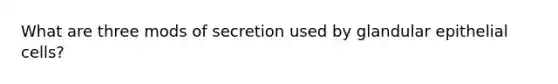 What are three mods of secretion used by glandular epithelial cells?