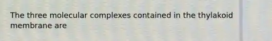 The three molecular complexes contained in the thylakoid membrane are