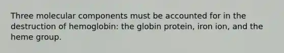 Three molecular components must be accounted for in the destruction of hemoglobin: the globin protein, iron ion, and the heme group.