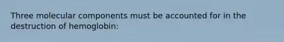 Three molecular components must be accounted for in the destruction of hemoglobin:
