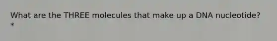 What are the THREE molecules that make up a DNA nucleotide? *