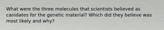 What were the three molecules that scientists believed as canidates for the genetic material? Which did they believe was most likely and why?