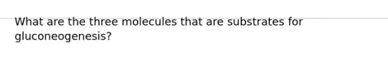 What are the three molecules that are substrates for gluconeogenesis?