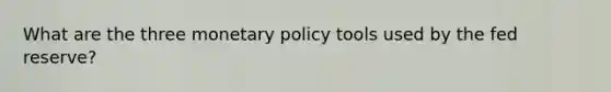 What are the three monetary policy tools used by the fed reserve?