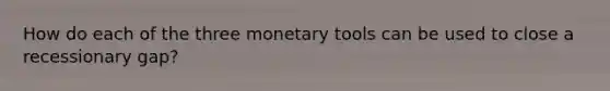 How do each of the three monetary tools can be used to close a recessionary gap?