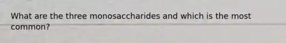 What are the three monosaccharides and which is the most common?