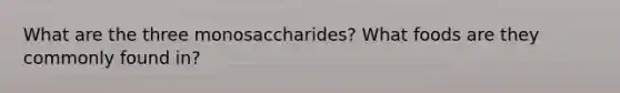 What are the three monosaccharides? What foods are they commonly found in?