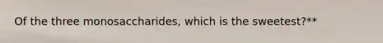 Of the three monosaccharides, which is the sweetest?**