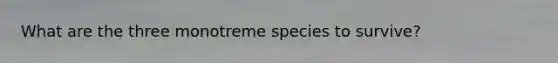 What are the three monotreme species to survive?