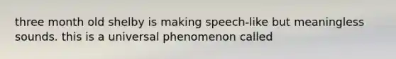 three month old shelby is making speech-like but meaningless sounds. this is a universal phenomenon called