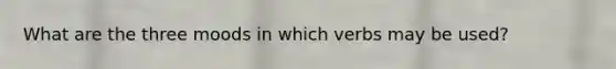 What are the three moods in which verbs may be used?