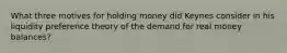 What three motives for holding money did Keynes consider in his liquidity preference theory of the demand for real money balances?