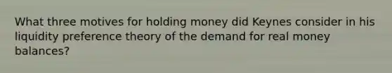 What three motives for holding money did Keynes consider in his liquidity preference theory of the demand for real money balances?