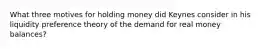 What three motives for holding money did Keynes consider in his liquidity preference theory of the demand for real money​ balances?