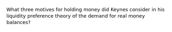 What three motives for holding money did Keynes consider in his liquidity preference theory of the demand for real money​ balances?