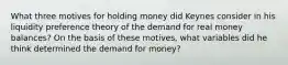 What three motives for holding money did Keynes consider in his liquidity preference theory of the demand for real money balances? On the basis of these motives, what variables did he think determined the demand for money?