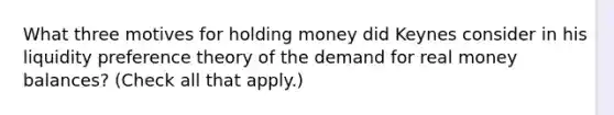 What three motives for holding money did Keynes consider in his liquidity preference theory of the demand for real money​ balances? ​(Check all that​ apply.)