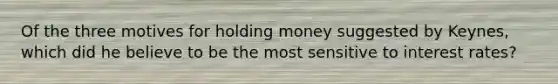 Of the three motives for holding money suggested by Keynes, which did he believe to be the most sensitive to <a href='https://www.questionai.com/knowledge/kUDTXKmzs3-interest-rates' class='anchor-knowledge'>interest rates</a>?