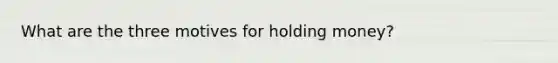 What are the three motives for holding money?