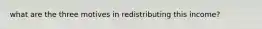 what are the three motives in redistributing this income?