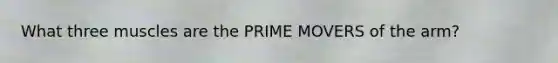 What three muscles are the PRIME MOVERS of the arm?