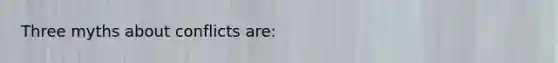 Three myths about conflicts are: