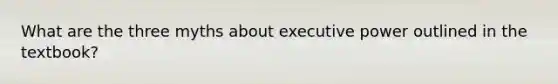 What are the three myths about executive power outlined in the textbook?