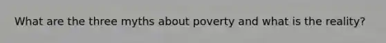 What are the three myths about poverty and what is the reality?