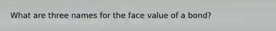 What are three names for the face value of a bond?