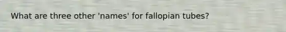 What are three other 'names' for fallopian tubes?