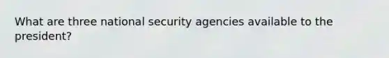 What are three national security agencies available to the president?