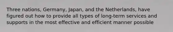 Three nations, Germany, Japan, and the Netherlands, have figured out how to provide all types of long-term services and supports in the most effective and efficient manner possible