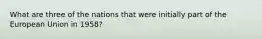 What are three of the nations that were initially part of the European Union in 1958?