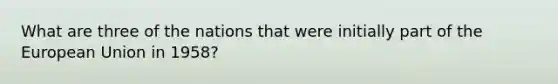 What are three of the nations that were initially part of the European Union in 1958?