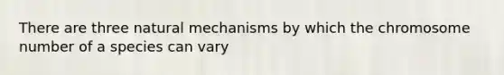 There are three natural mechanisms by which the chromosome number of a species can vary