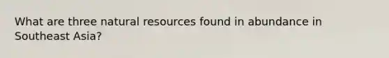 What are three <a href='https://www.questionai.com/knowledge/k6l1d2KrZr-natural-resources' class='anchor-knowledge'>natural resources</a> found in abundance in Southeast Asia?