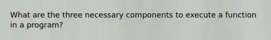 What are the three necessary components to execute a function in a program?