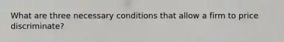 What are three necessary conditions that allow a firm to price discriminate?