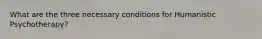 What are the three necessary conditions for Humanistic Psychotherapy?
