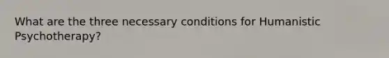 What are the three necessary conditions for Humanistic Psychotherapy?